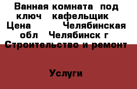 Ванная комната “под ключ“, кафельщик › Цена ­ 500 - Челябинская обл., Челябинск г. Строительство и ремонт » Услуги   . Челябинская обл.,Челябинск г.